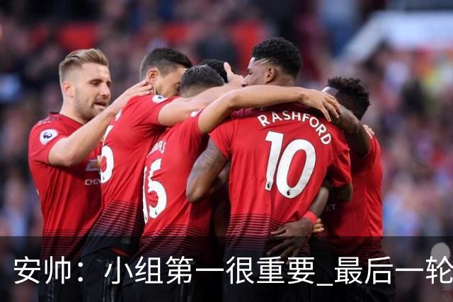 安帅：小组第一很重要 最后一轮要和国米争第一