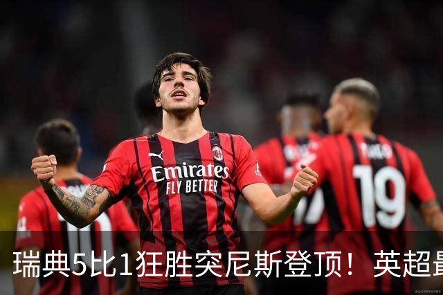 瑞典5比1狂胜突尼斯登顶！英超最贵球员独造3球，替补球员17秒神迹