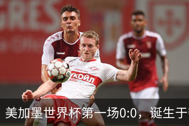 美加墨世界杯第一场0:0，诞生于夺冠大热与世界杯新军之间